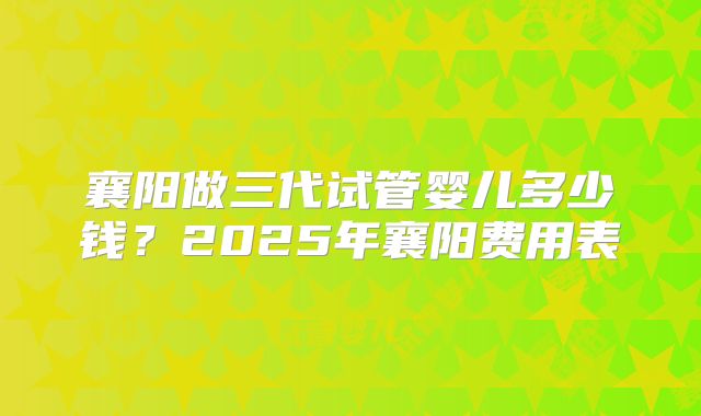 襄阳做三代试管婴儿多少钱？2025年襄阳费用表