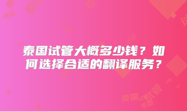泰国试管大概多少钱?如何选择合适的翻译服务?