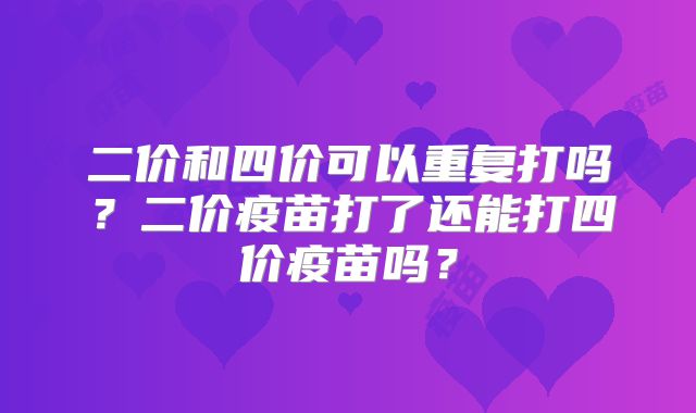 二价和四价可以重复打吗?二价疫苗打了还能打四价疫苗吗?