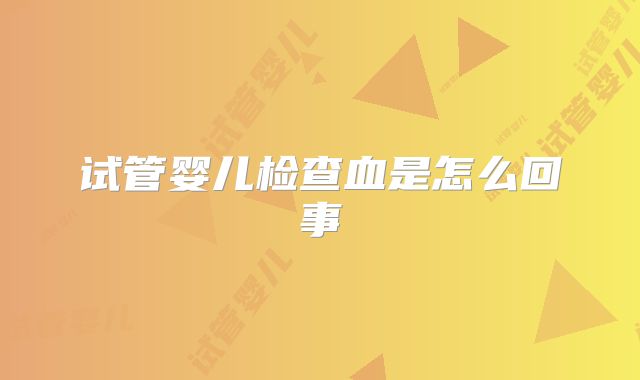试管婴儿检查血是怎么回事