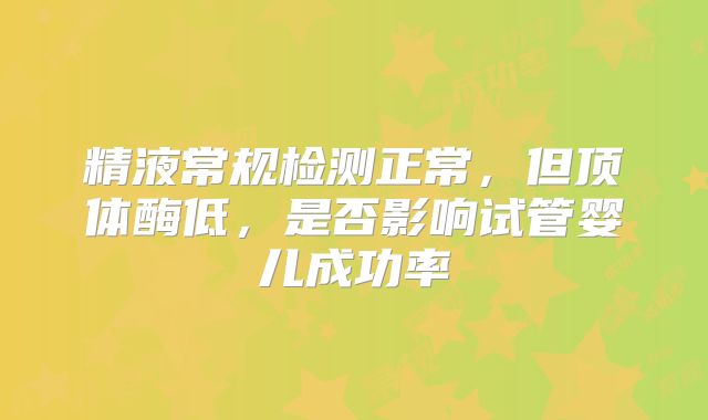 精液常规检测正常，但顶体酶低，是否影响试管婴儿成功率