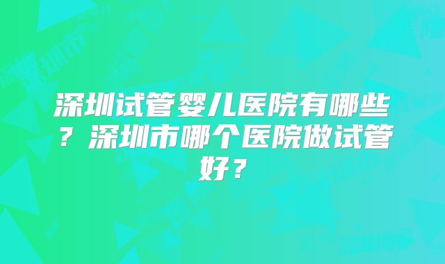 深圳试管婴儿医院有哪些？深圳市哪个医院做试管好？
