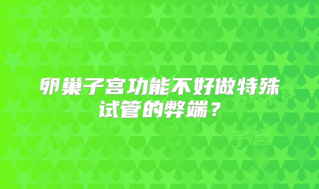 卵巢子宫功能不好做特殊试管的弊端?