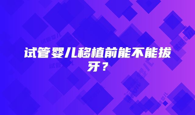 试管婴儿移植前能不能拔牙？