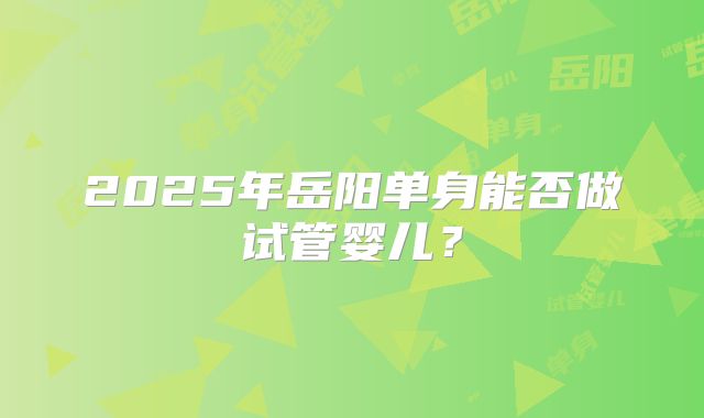 2025年岳阳单身能否做试管婴儿？