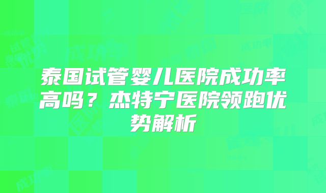 泰国试管婴儿医院成功率高吗？杰特宁医院领跑优势解析