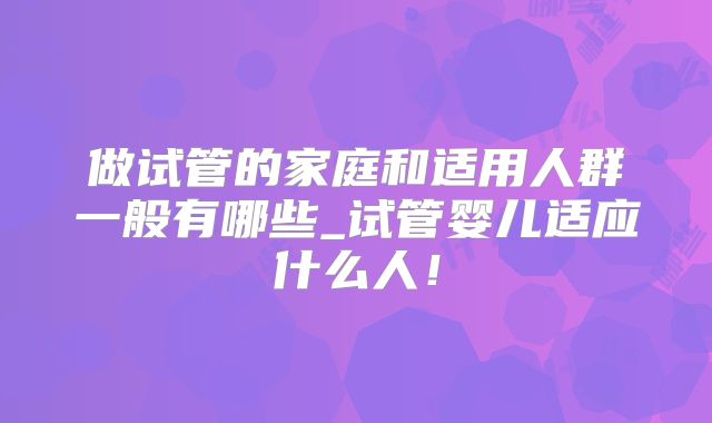 做试管的家庭和适用人群一般有哪些_试管婴儿适应什么人！