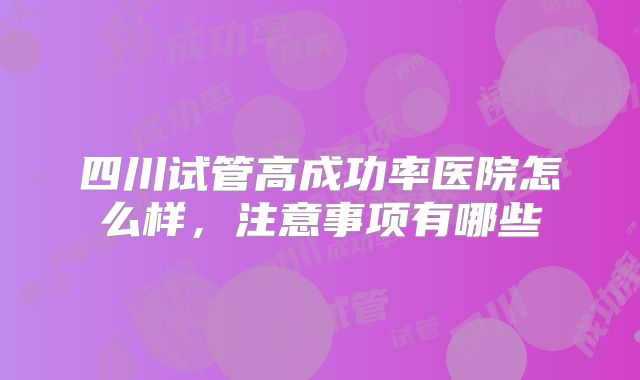 四川试管高成功率医院怎么样，注意事项有哪些
