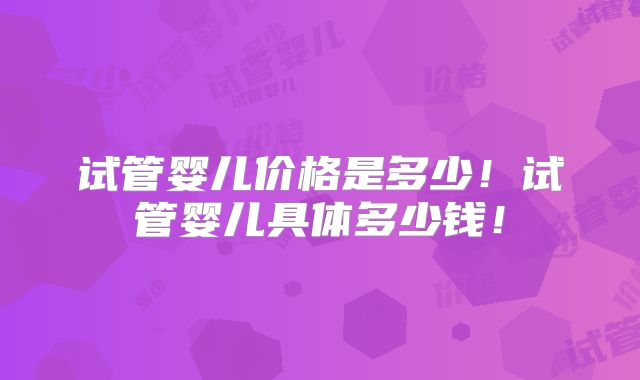 试管婴儿价格是多少！试管婴儿具体多少钱！
