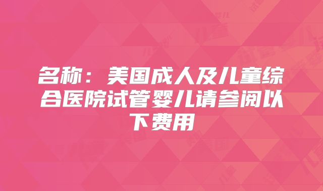 名称：美国成人及儿童综合医院试管婴儿请参阅以下费用