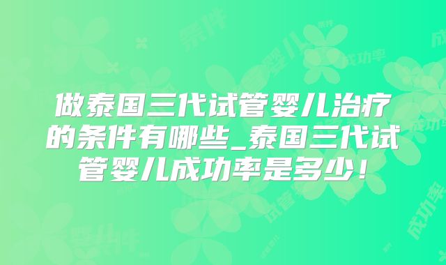 做泰国三代试管婴儿治疗的条件有哪些_泰国三代试管婴儿成功率是多少！