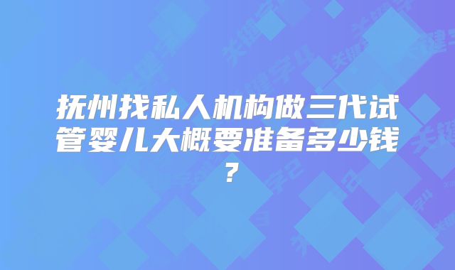 抚州找私人机构做三代试管婴儿大概要准备多少钱？