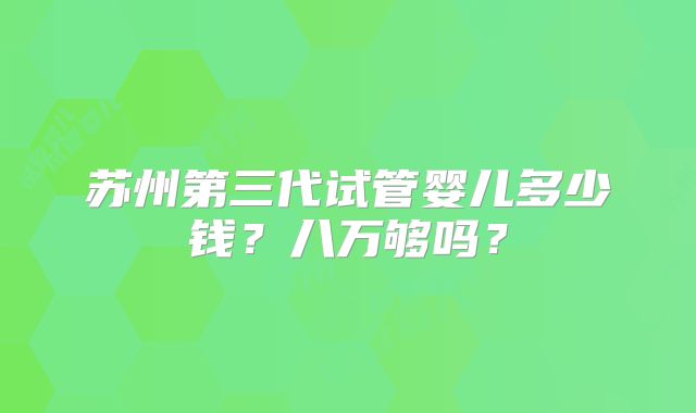 苏州第三代试管婴儿多少钱?八万够吗?