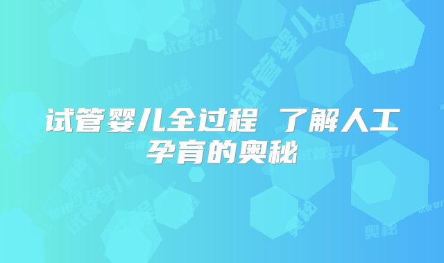 试管婴儿全过程 了解人工孕育的奥秘
