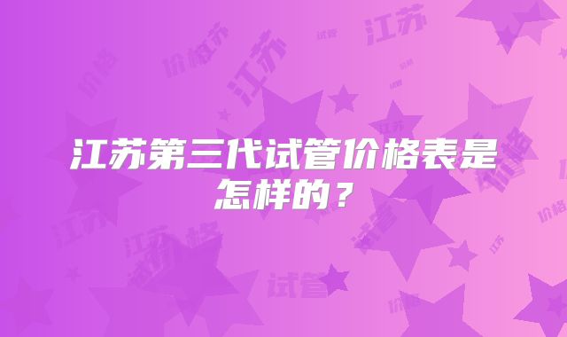 江苏第三代试管价格表是怎样的？