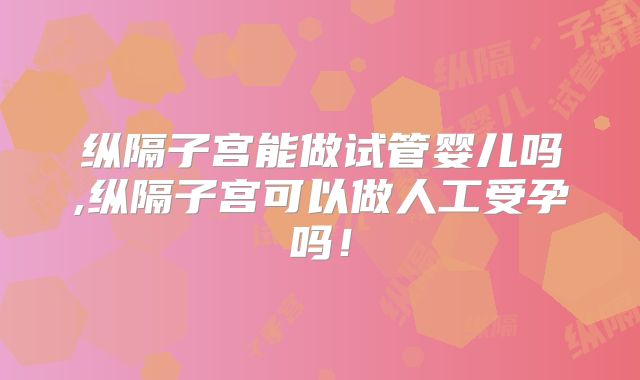 纵隔子宫能做试管婴儿吗,纵隔子宫可以做人工受孕吗！