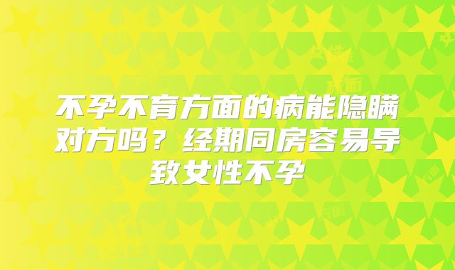 不孕不育方面的病能隐瞒对方吗？经期同房容易导致女性不孕