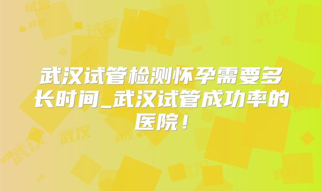 武汉试管检测怀孕需要多长时间_武汉试管成功率的医院！