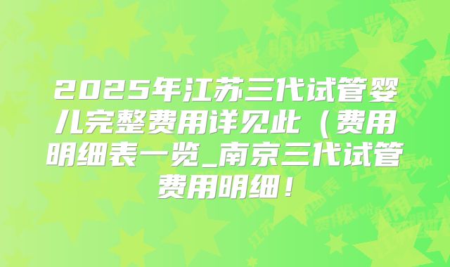 2025年江苏三代试管婴儿完整费用详见此(费用明细表一览_南京三代试管费用明细!