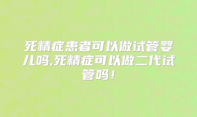 死精症患者可以做试管婴儿吗,死精症可以做二代试管吗！