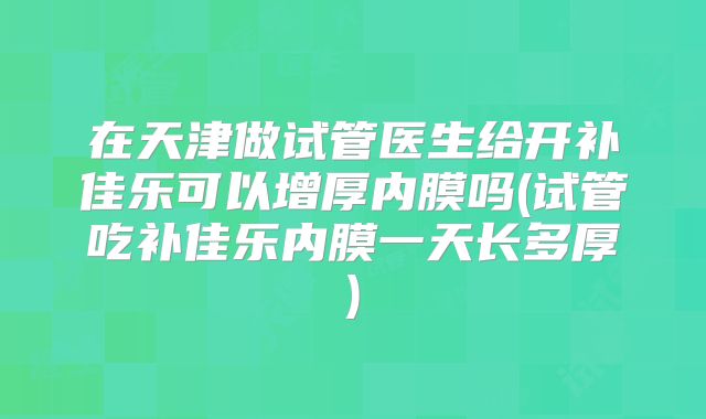 在天津做试管医生给开补佳乐可以增厚内膜吗(试管吃补佳乐内膜一天长多厚)