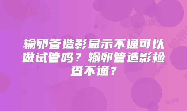输卵管造影显示不通可以做试管吗？输卵管造影检查不通？