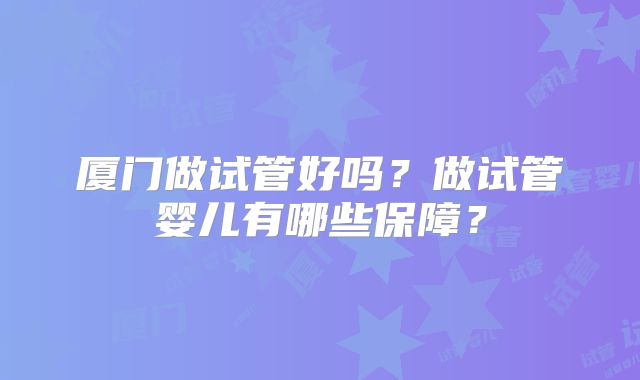 厦门做试管好吗？做试管婴儿有哪些保障？