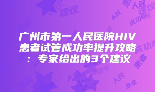 广州市第一人民医院HIV患者试管成功率提升攻略：专家给出的3个建议