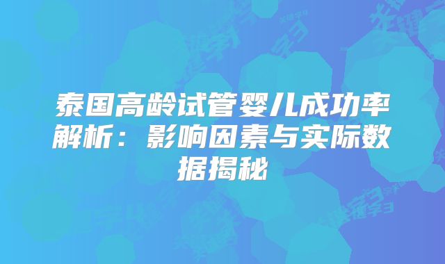泰国高龄试管婴儿成功率解析：影响因素与实际数据揭秘