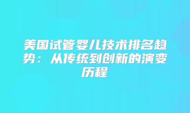 美国试管婴儿技术排名趋势：从传统到创新的演变历程
