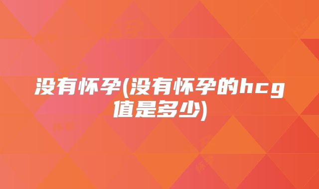 没有怀孕(没有怀孕的hcg值是多少)