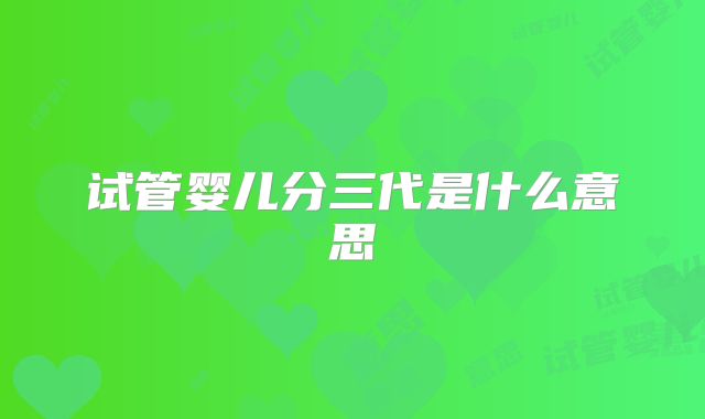 试管婴儿分三代是什么意思