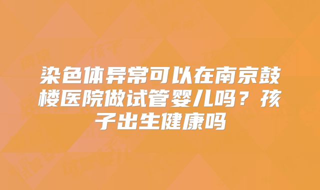 染色体异常可以在南京鼓楼医院做试管婴儿吗？孩子出生健康吗