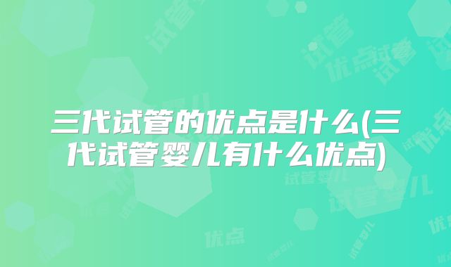 三代试管的优点是什么(三代试管婴儿有什么优点)