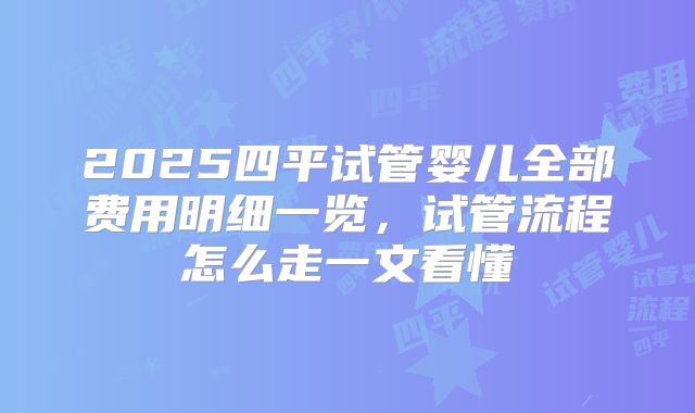 2025四平试管婴儿全部费用明细一览，试管流程怎么走一文看懂