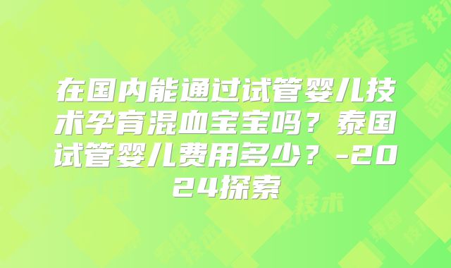 在国内能通过试管婴儿技术孕育混血宝宝吗?泰国试管婴儿费用多少?-2024探索