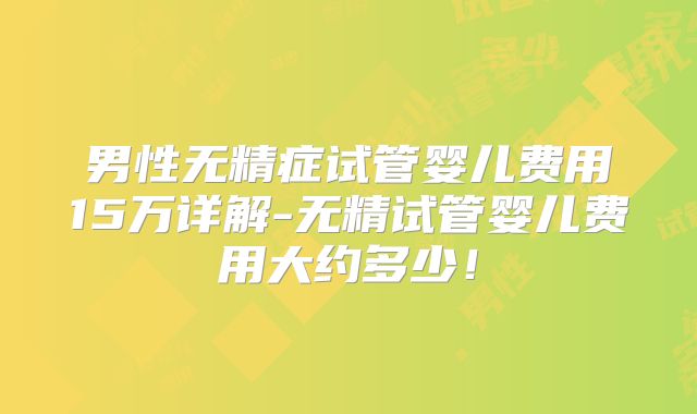 男性无精症试管婴儿费用15万详解-无精试管婴儿费用大约多少!