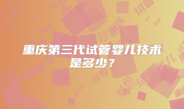 重庆第三代试管婴儿技术是多少?