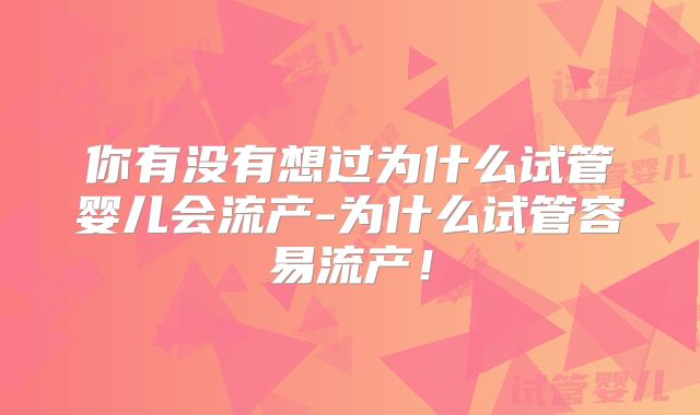 你有没有想过为什么试管婴儿会流产-为什么试管容易流产！