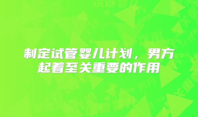 制定试管婴儿计划，男方起着至关重要的作用