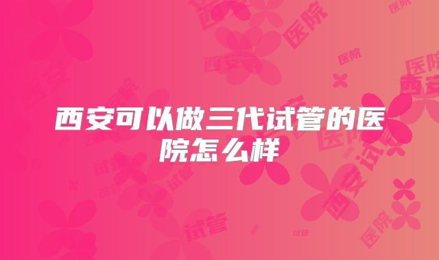 西安可以做三代试管的医院怎么样