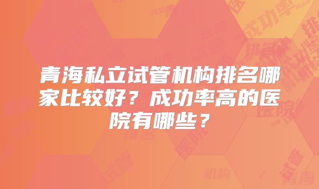 青海私立试管机构排名哪家比较好？成功率高的医院有哪些？