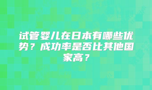 试管婴儿在日本有哪些优势？成功率是否比其他国家高？
