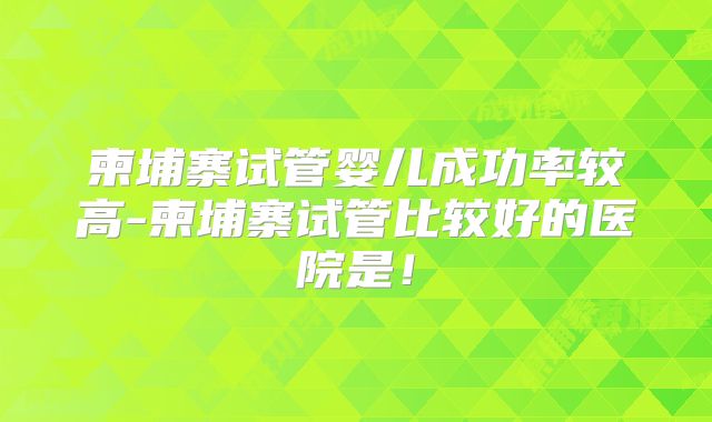 柬埔寨试管婴儿成功率较高-柬埔寨试管比较好的医院是!