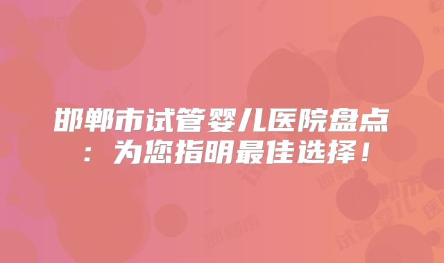 邯郸市试管婴儿医院盘点:为您指明最佳选择!
