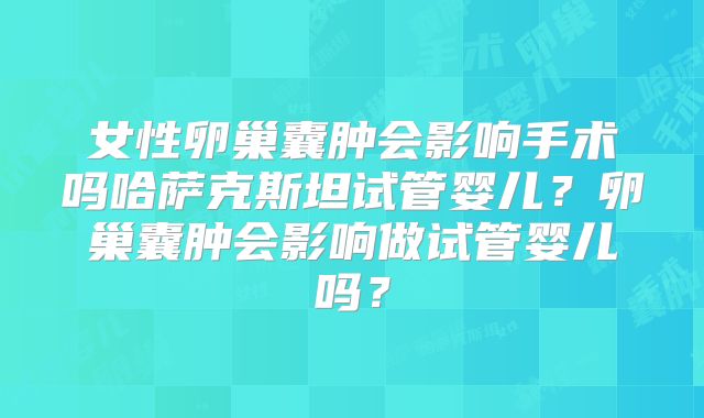 女性卵巢囊肿会影响手术吗哈萨克斯坦试管婴儿？卵巢囊肿会影响做试管婴儿吗？