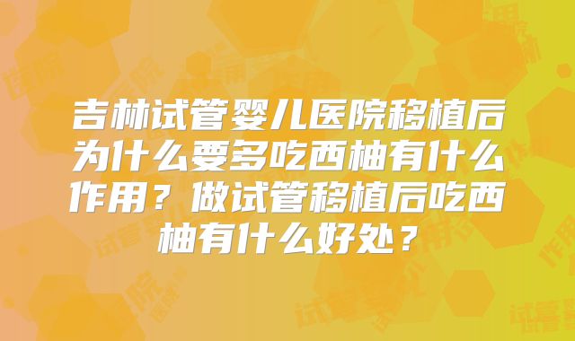 吉林试管婴儿医院移植后为什么要多吃西柚有什么作用？做试管移植后吃西柚有什么好处？