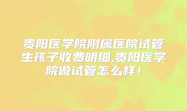 贵阳医学院附属医院试管生孩子收费明细,贵阳医学院做试管怎么样!