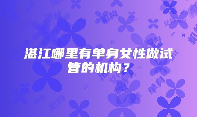 湛江哪里有单身女性做试管的机构？