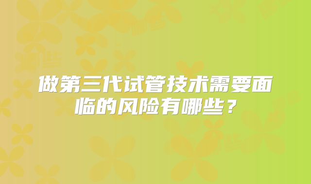 做第三代试管技术需要面临的风险有哪些?